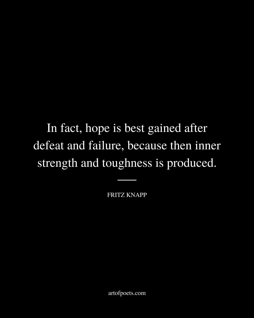 In fact hope is best gained after defeat and failure because then inner strength and toughness is produced. –Fritz Knapp