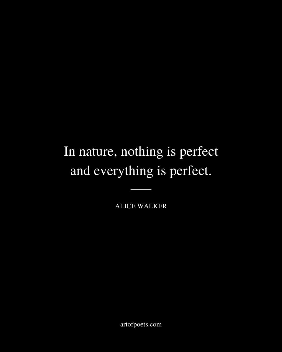 In nature nothing is perfect and everything is perfect. – Alice Walker
