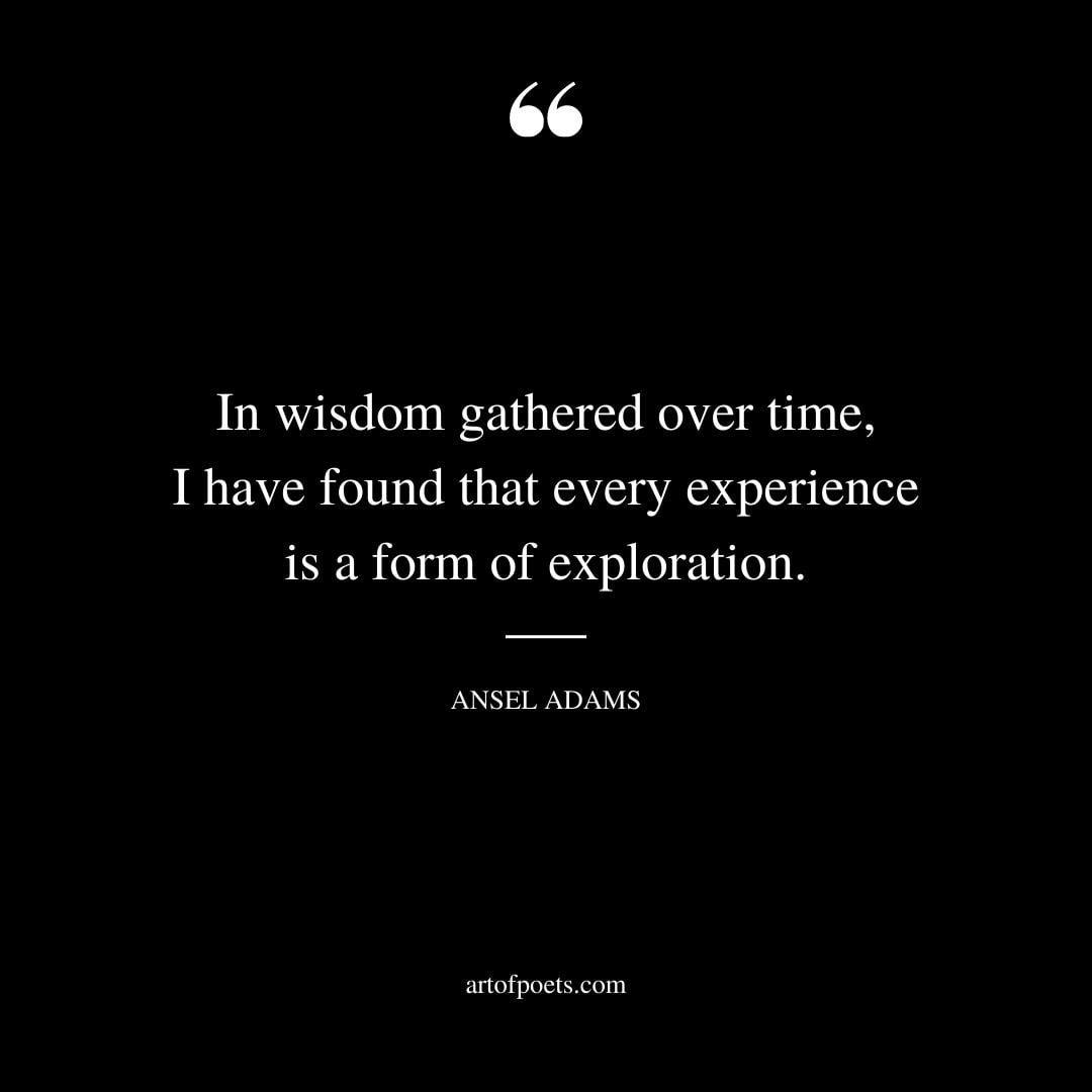 In wisdom gathered over time I have found that every experience is a form of