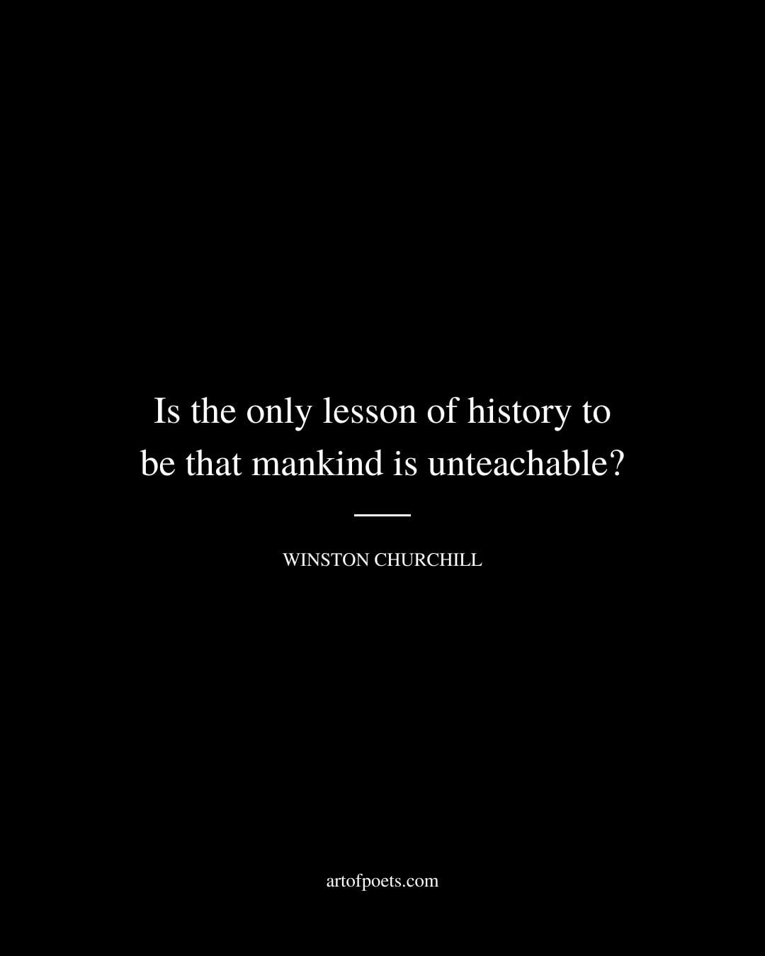 Is the only lesson of history to be that mankind is unteachable