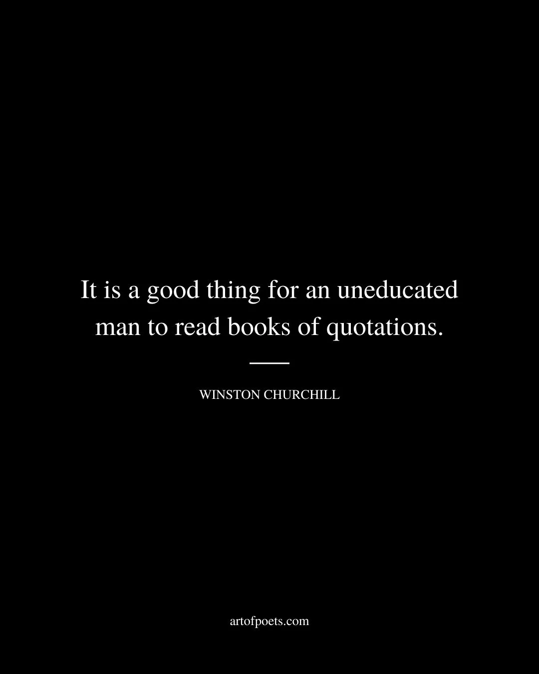 It is a good thing for an uneducated man to read books of quotations