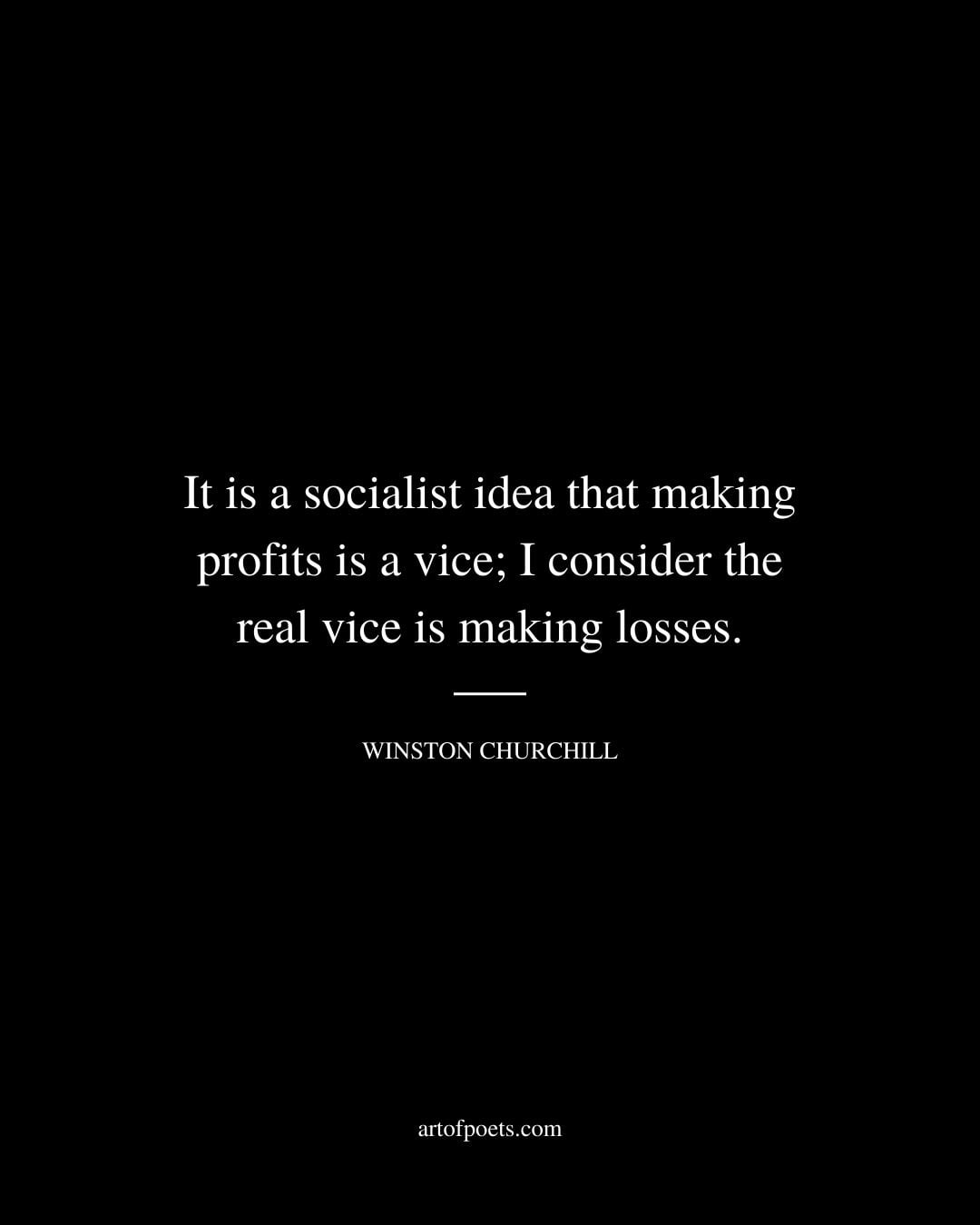 It is a socialist idea that making profits is a vice I consider the real vice is making losses