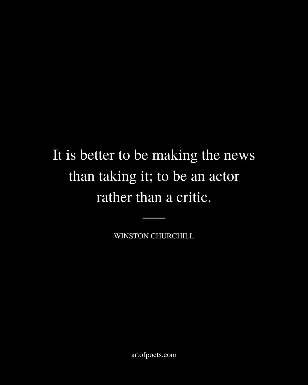 It is better to be making the news than taking it to be an actor rather than a critic