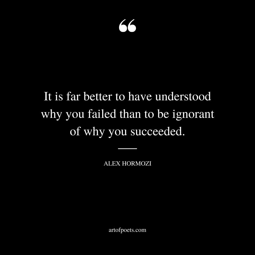 It is far better to have understood why you failed than to be ignorant of why you succeeded