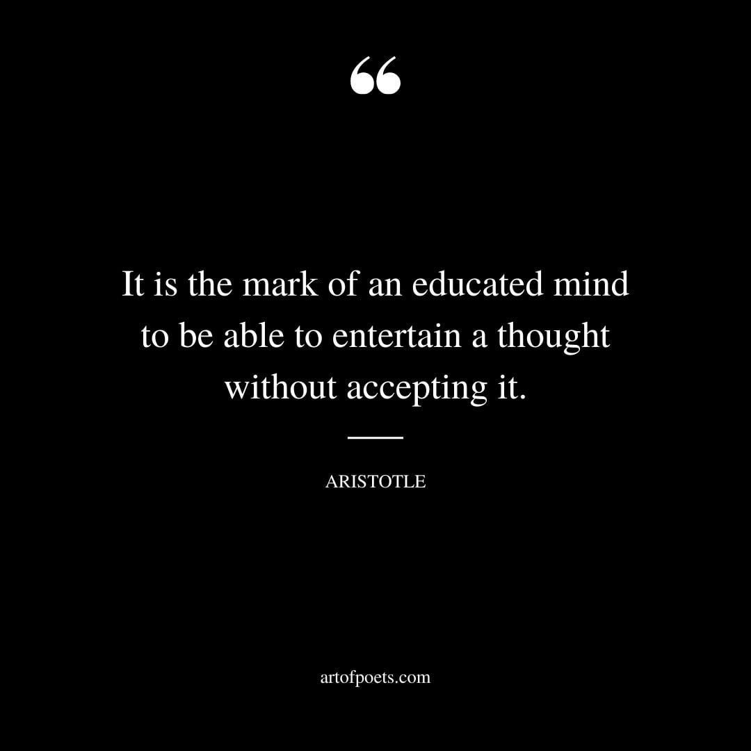 It is the mark of an educated mind to be able to entertain a thought without accepting it. Aristotle