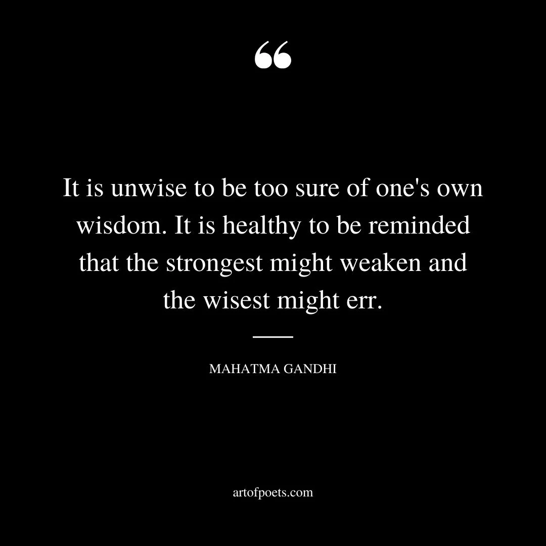 It is unwise to be too sure of ones own wisdom. It is healthy to be reminded that the strongest might weaken and the wisest might err