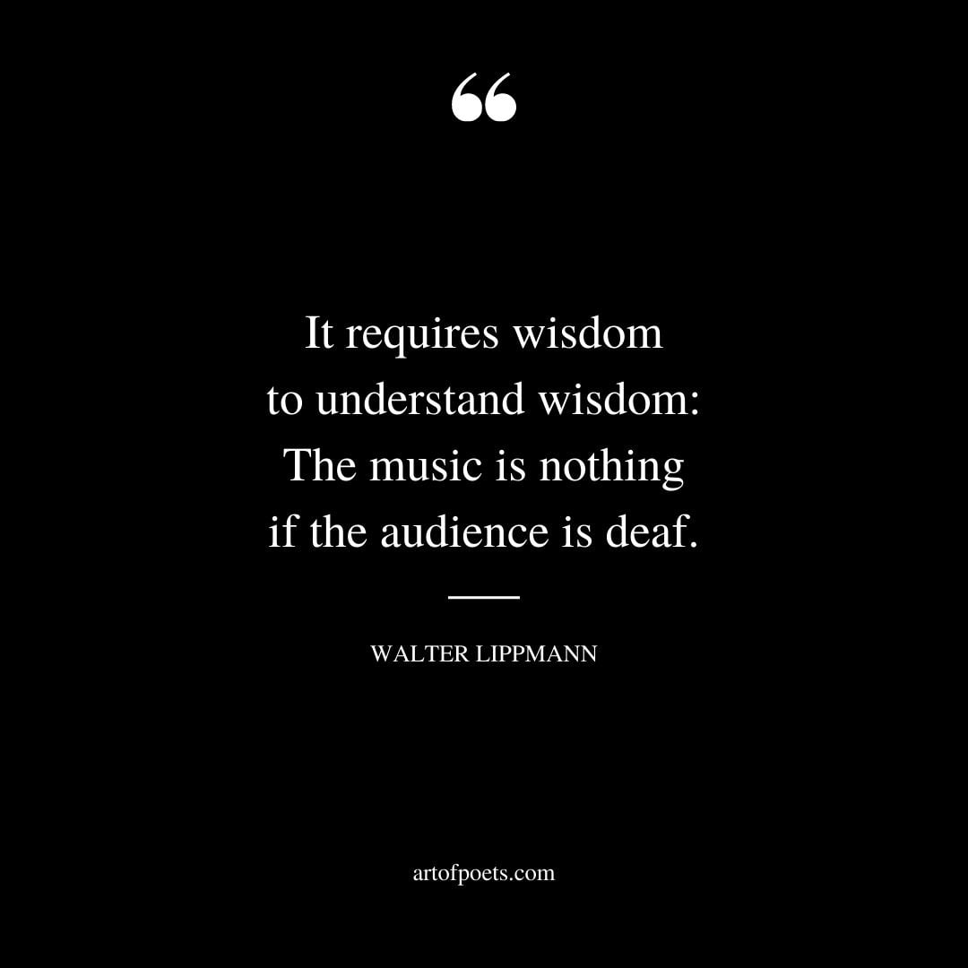It requires wisdom to understand wisdom The music is nothing if the audience is deaf 2