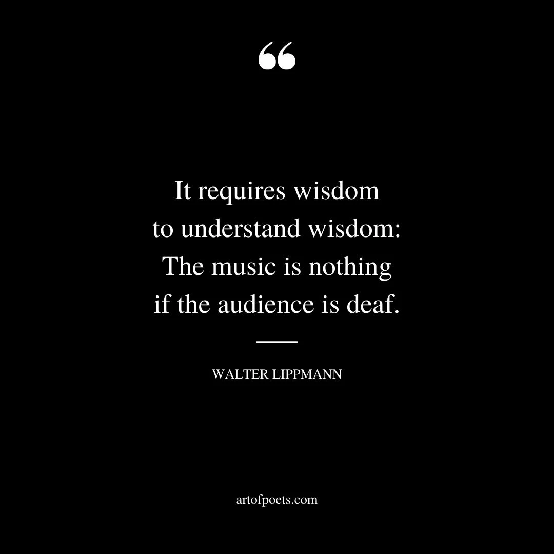 It requires wisdom to understand wisdom The music is nothing if the audience is deaf 2