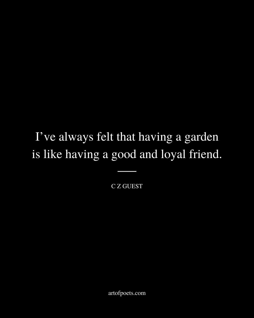 Ive always felt that having a garden is like having a good and loyal friend. C Z Guest