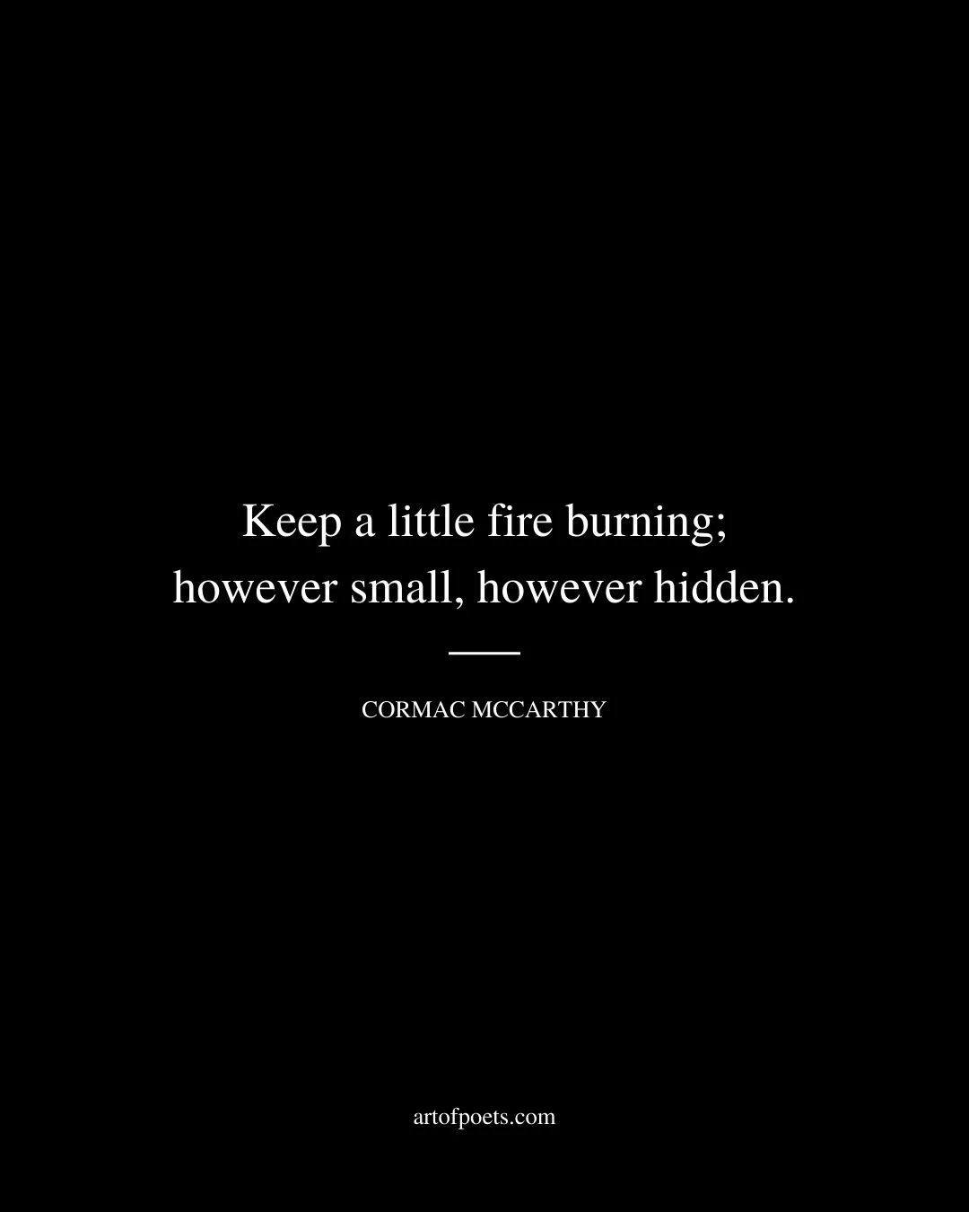 Keep a little fire burning however small however hidden. Cormac McCarthy