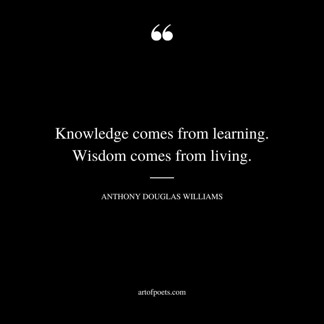 Knowledge comes from learning. Wisdom comes from living