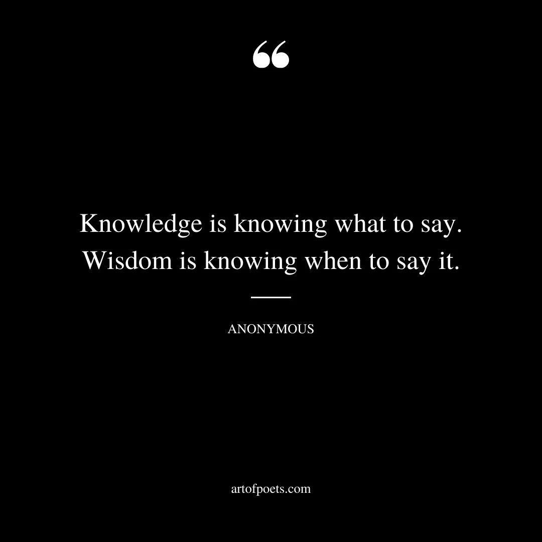 Knowledge is knowing what to say. Wisdom is knowing when to say it