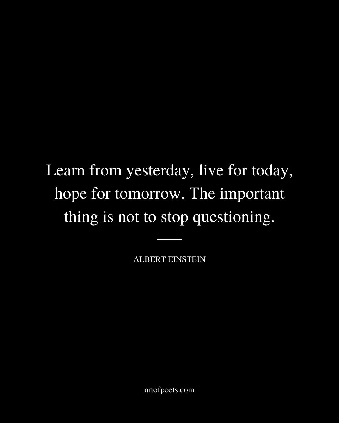 Learn from yesterday live for today hope for tomorrow. The important thing is not to stop questioning. – Albert Einstein