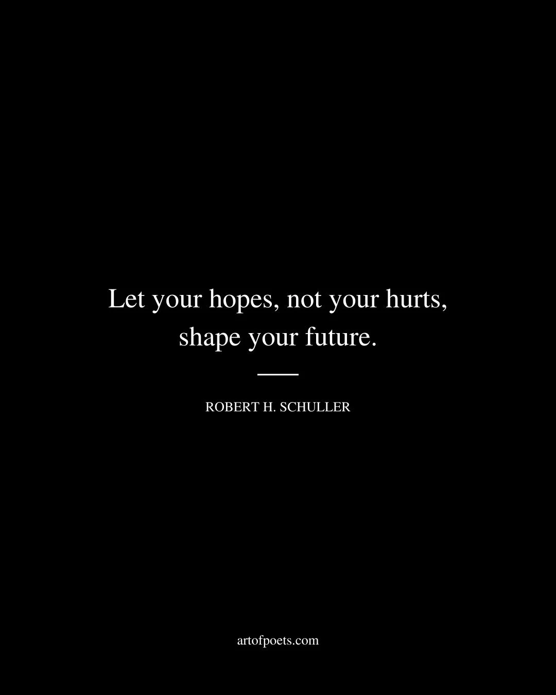 Let your hopes not your hurts shape your future. Robert H. Schuller