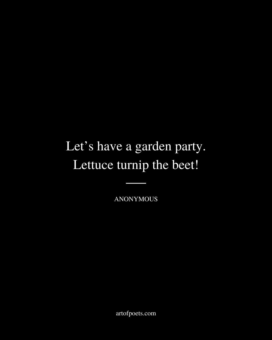 Lets have a garden party. Lettuce turnip the beet Anonymous