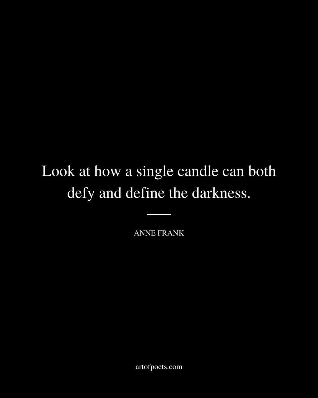 Look at how a single candle can both defy and define the darkness. Anne Frank