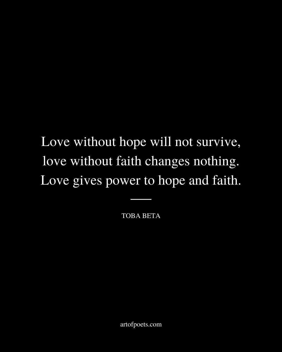 Love without hope will not survive love without faith changes nothing. Love gives power to hope and faith. Toba Beta