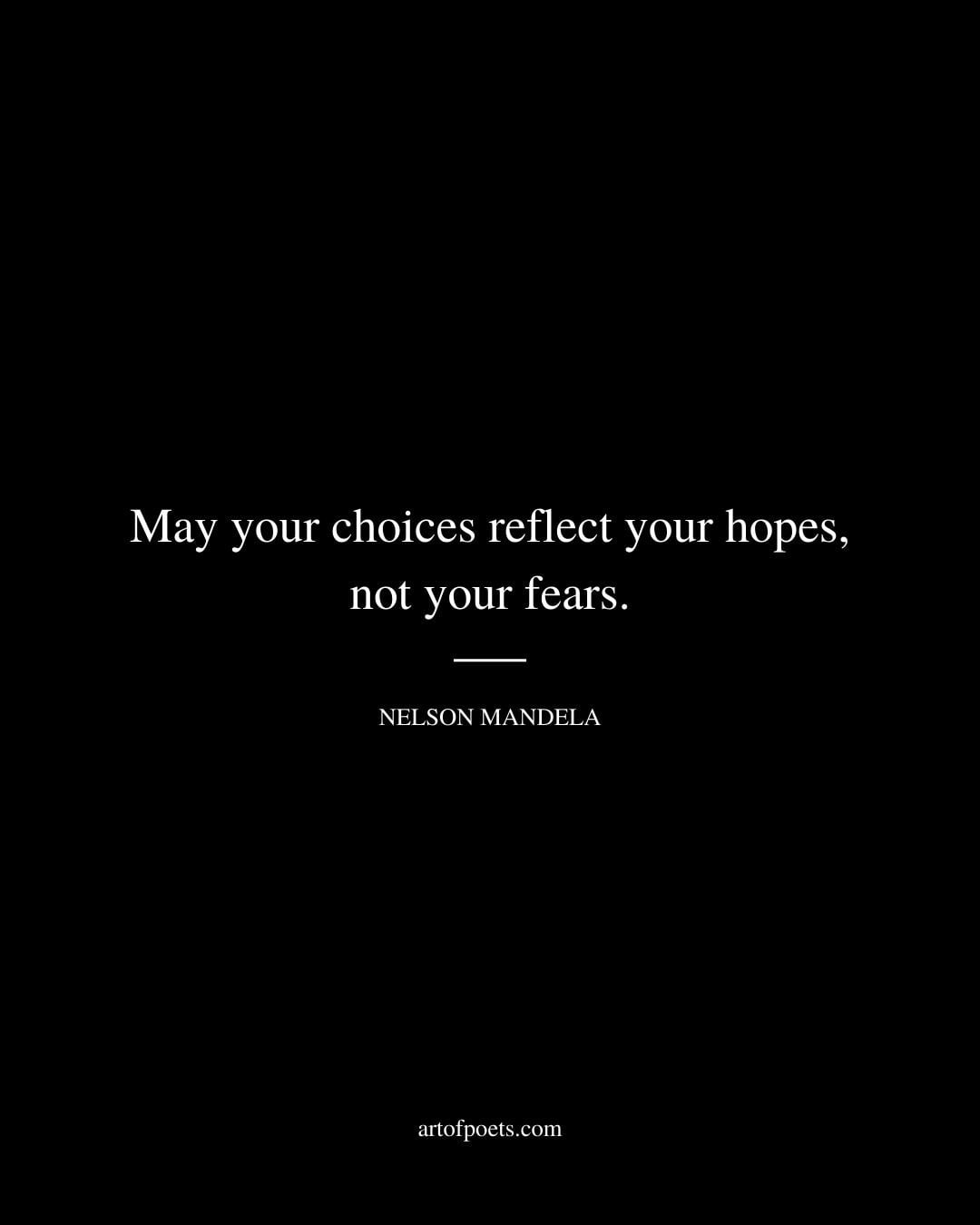 May your choices reflect your hopes not your fears. Nelson Mandela