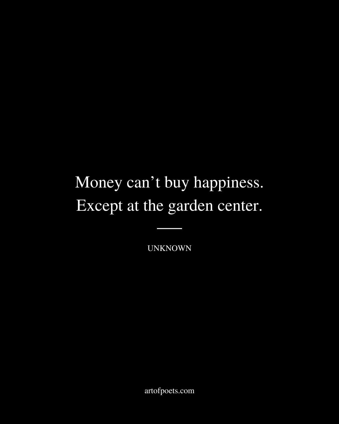Money cant buy happiness. Except at the garden center. Unknown