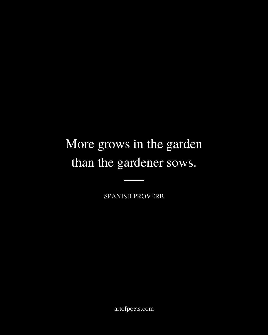 More grows in the garden than the gardener sows. Spanish Proverb 2
