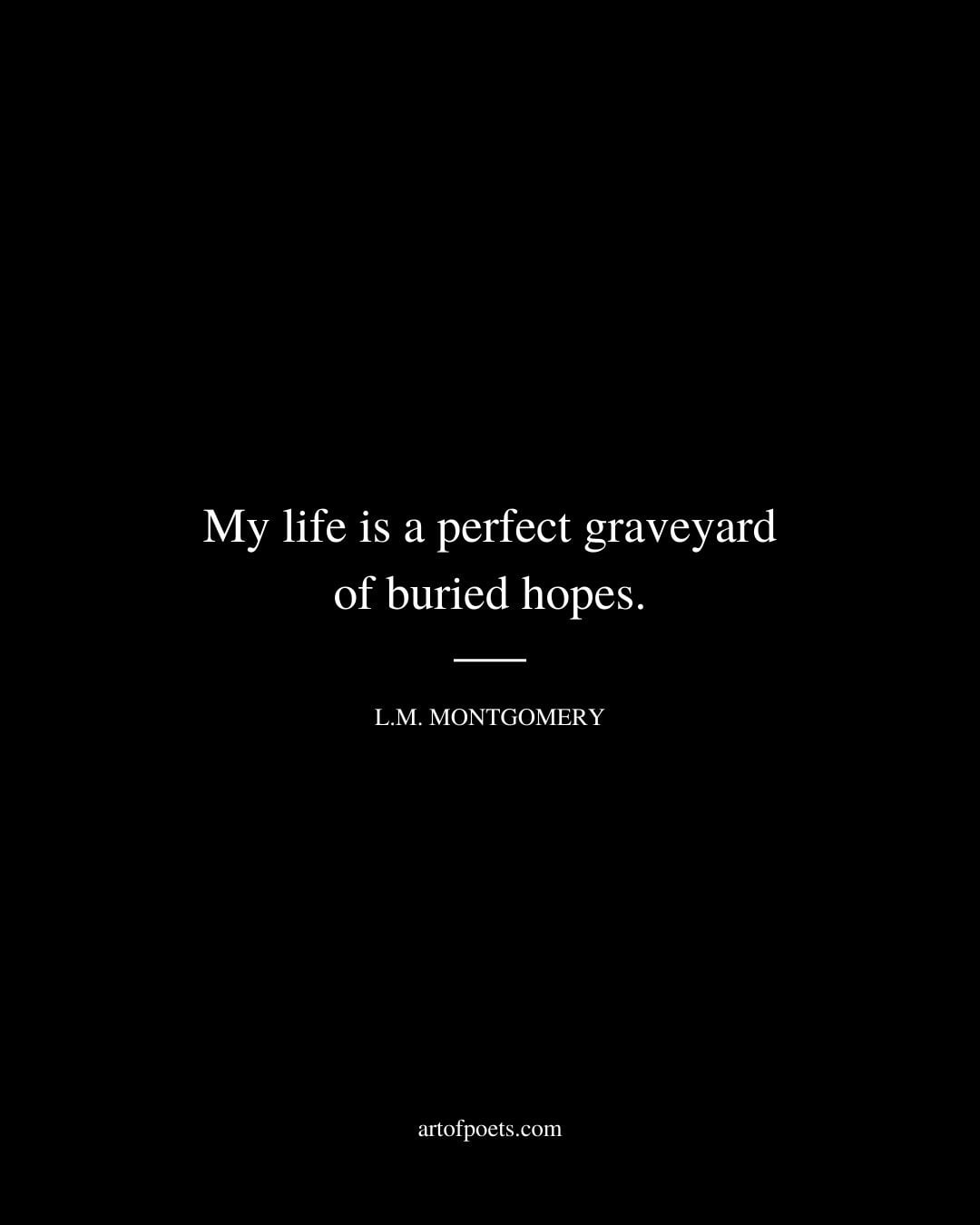 My life is a perfect graveyard of buried hopes. L.M. Montgomery