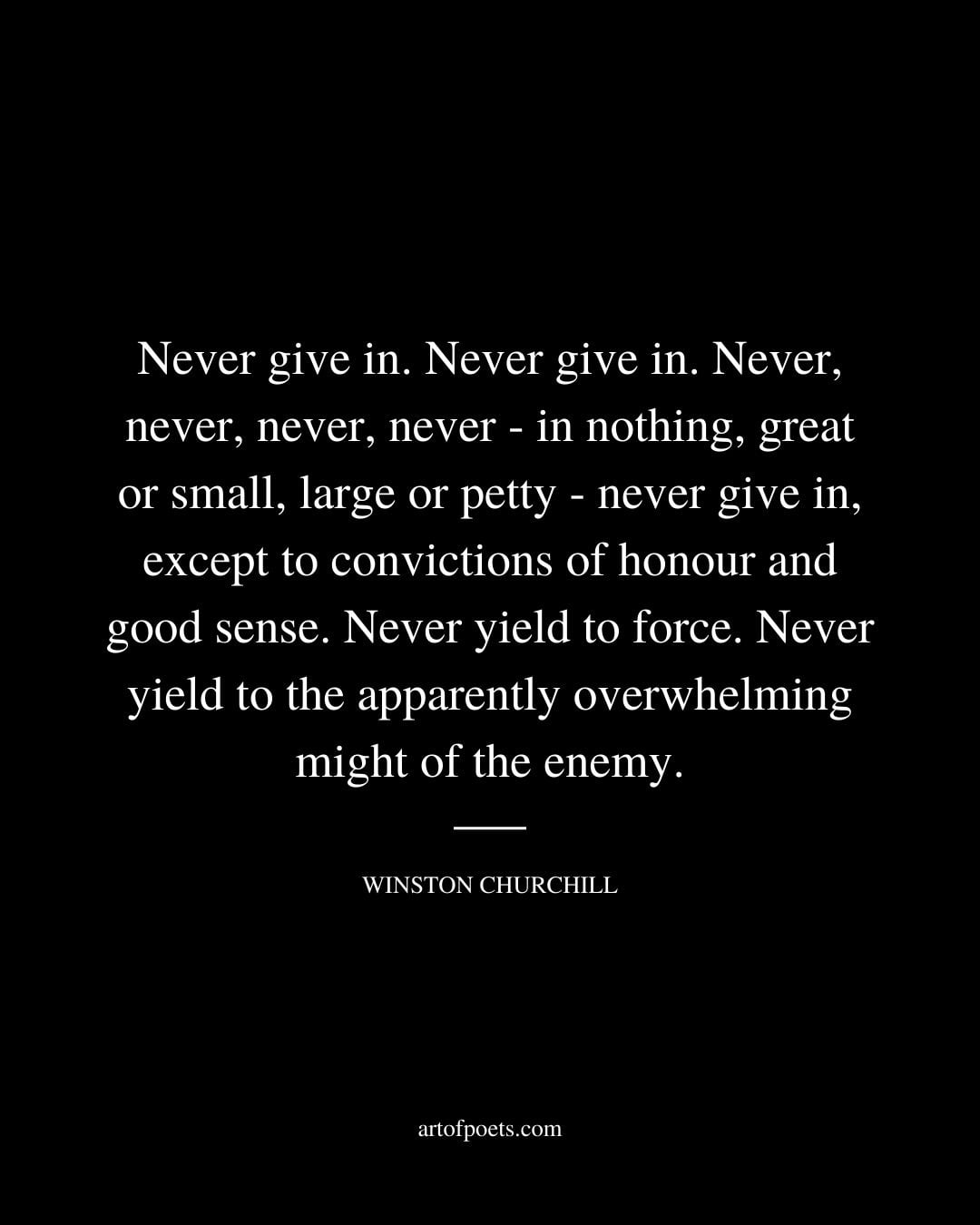 Never give in. Never give in. Never never never never in nothing great or small large or petty never give in