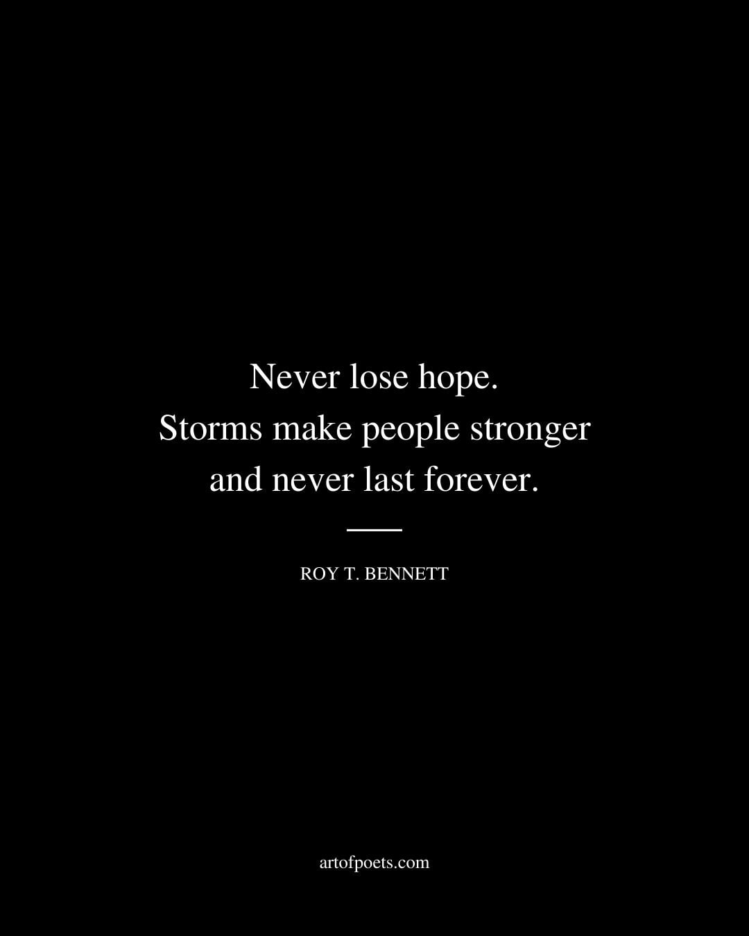 Never lose hope. Storms make people stronger and never last forever. Roy T. Bennett