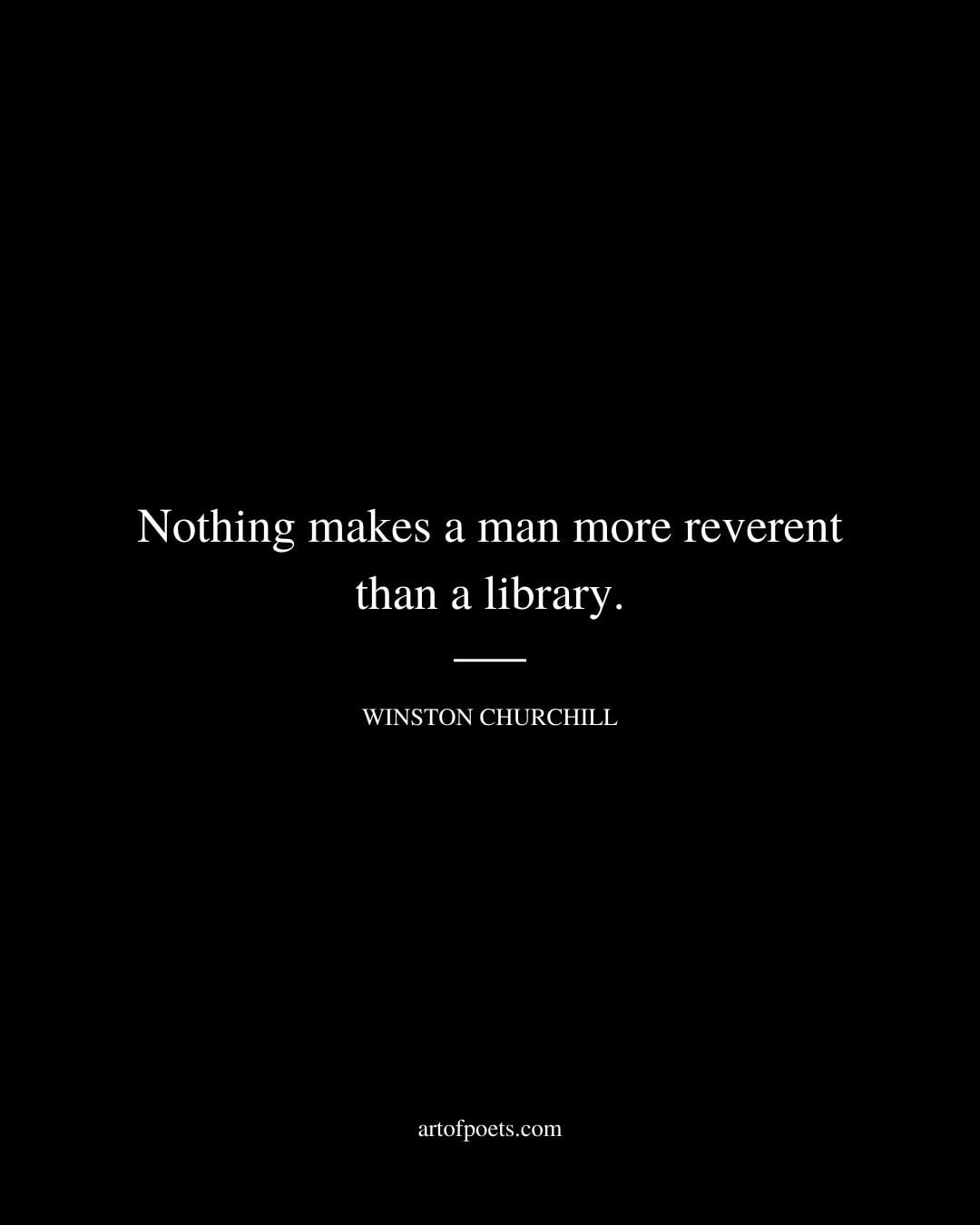 Nothing makes a man more reverent than a library