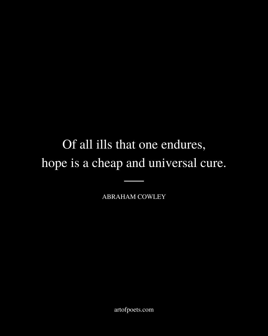 Of all ills that one endures hope is a cheap and universal cure. Abraham Cowley