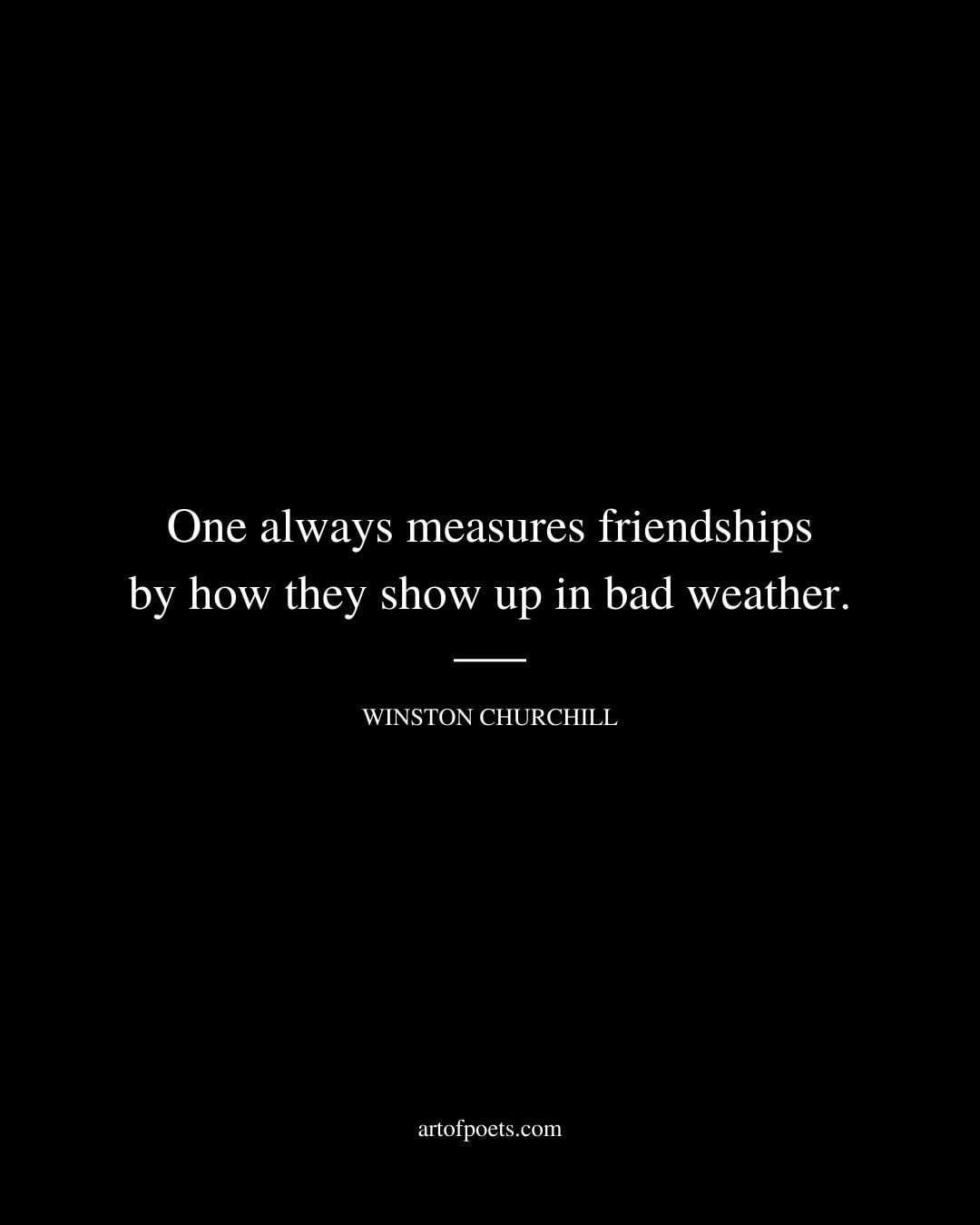 One always measures friendships by how they show up in bad weather