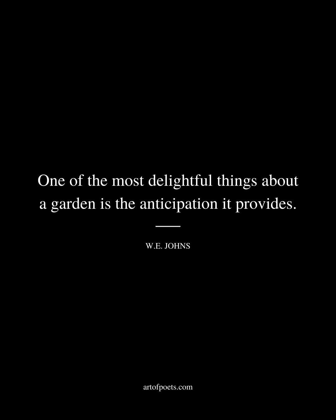 One of the most delightful things about a garden is the anticipation it provides. – W.E. Johns