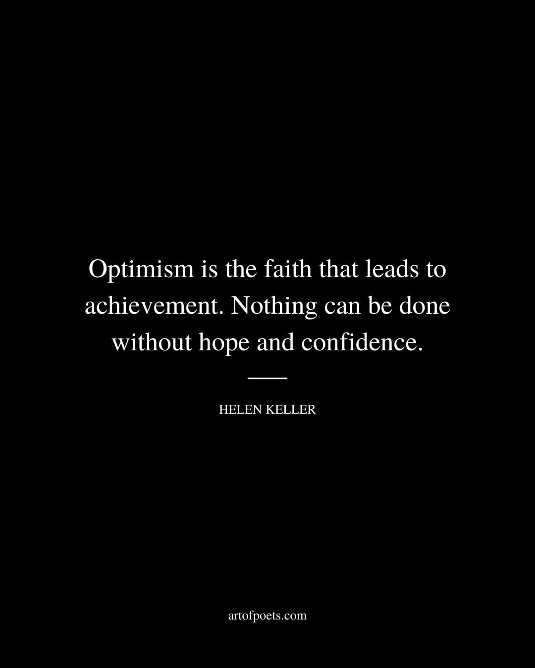 Optimism is the faith that leads to achievement. Nothing can be done without hope and confidence. – Helen Keller