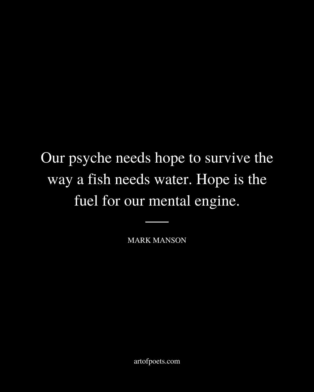 Our psyche needs hope to survive the way a fish needs water. Hope is the fuel for our mental engine. Mark manson