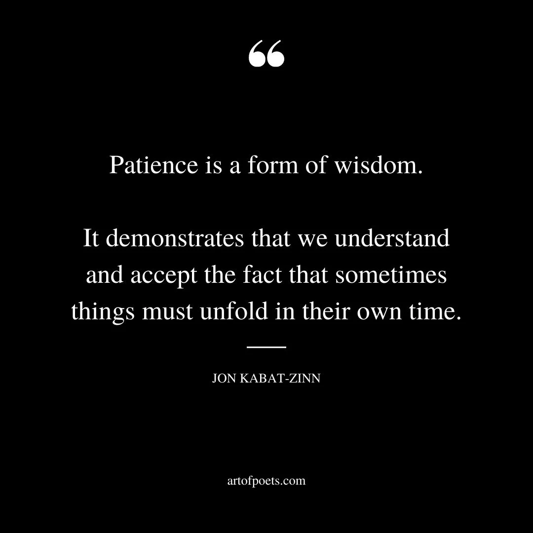 Patience is a form of wisdom. It demonstrates that we understand and accept the fact that sometimes things must unfold in their own time