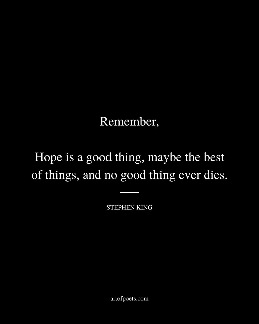 Remember Hope is a good thing maybe the best of things and no good thing ever dies. Stephen King