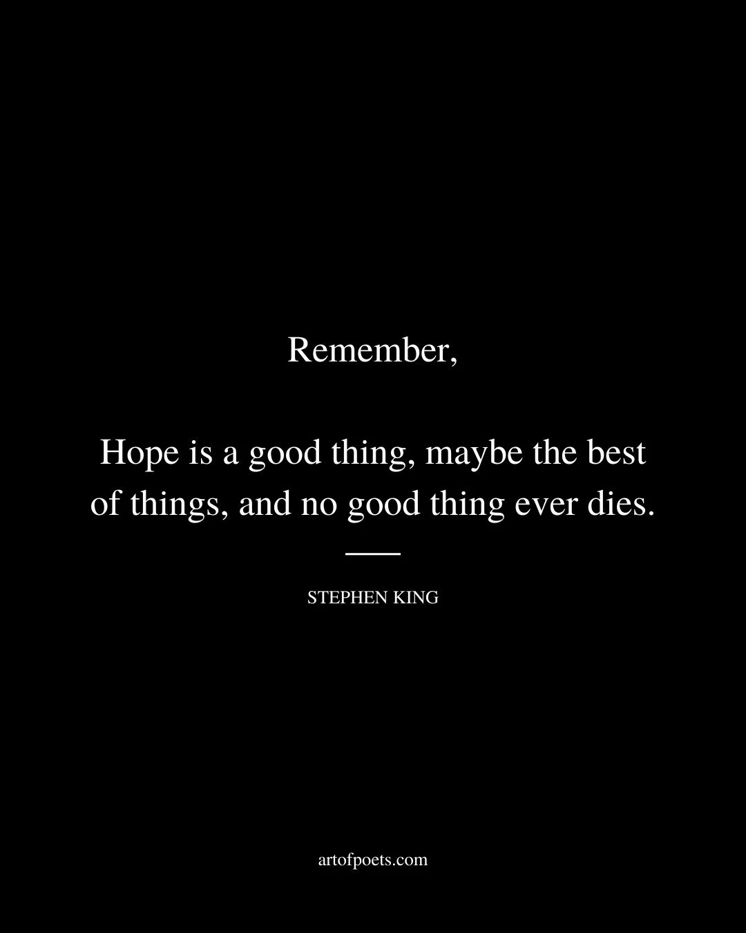 Remember Hope is a good thing maybe the best of things and no good thing ever dies. Stephen King