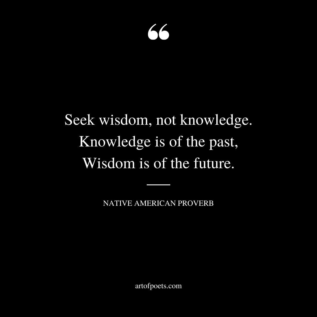 Seek wisdom not knowledge. Knowledge is of the past Wisdom is of the future