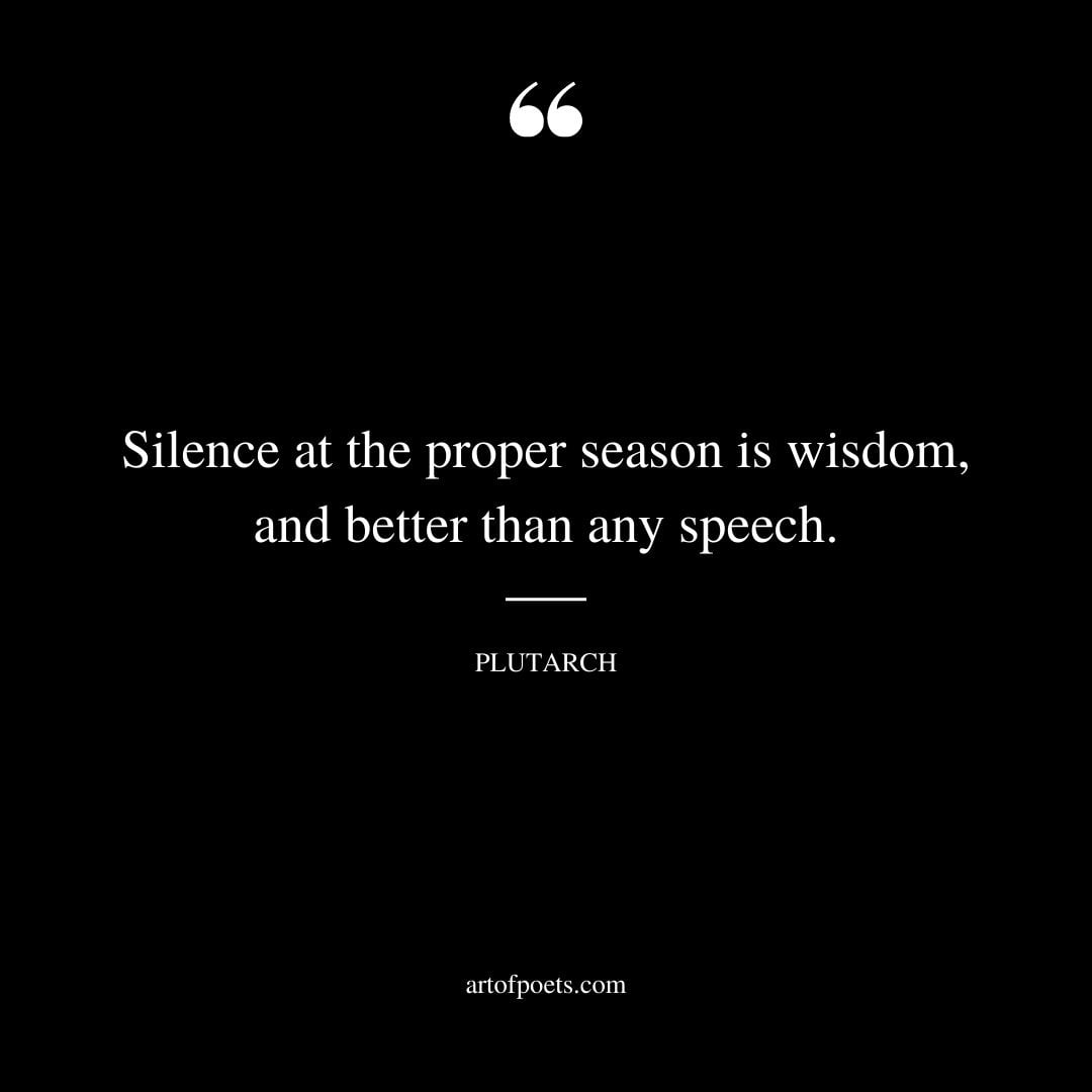 Silence at the proper season is wisdom and better than any speech. Plutarch