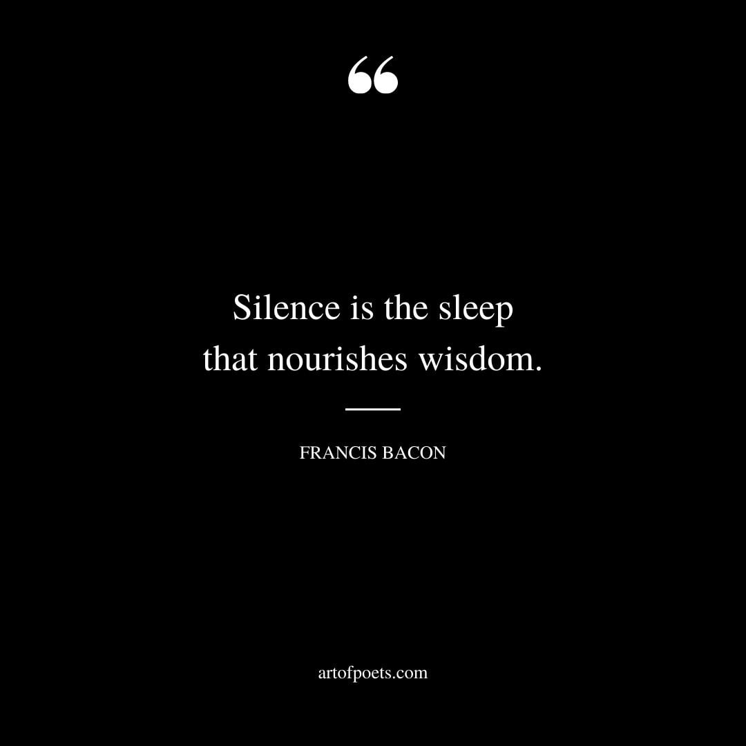 Silence is the sleep that nourishes wisdom. Francis Bacon