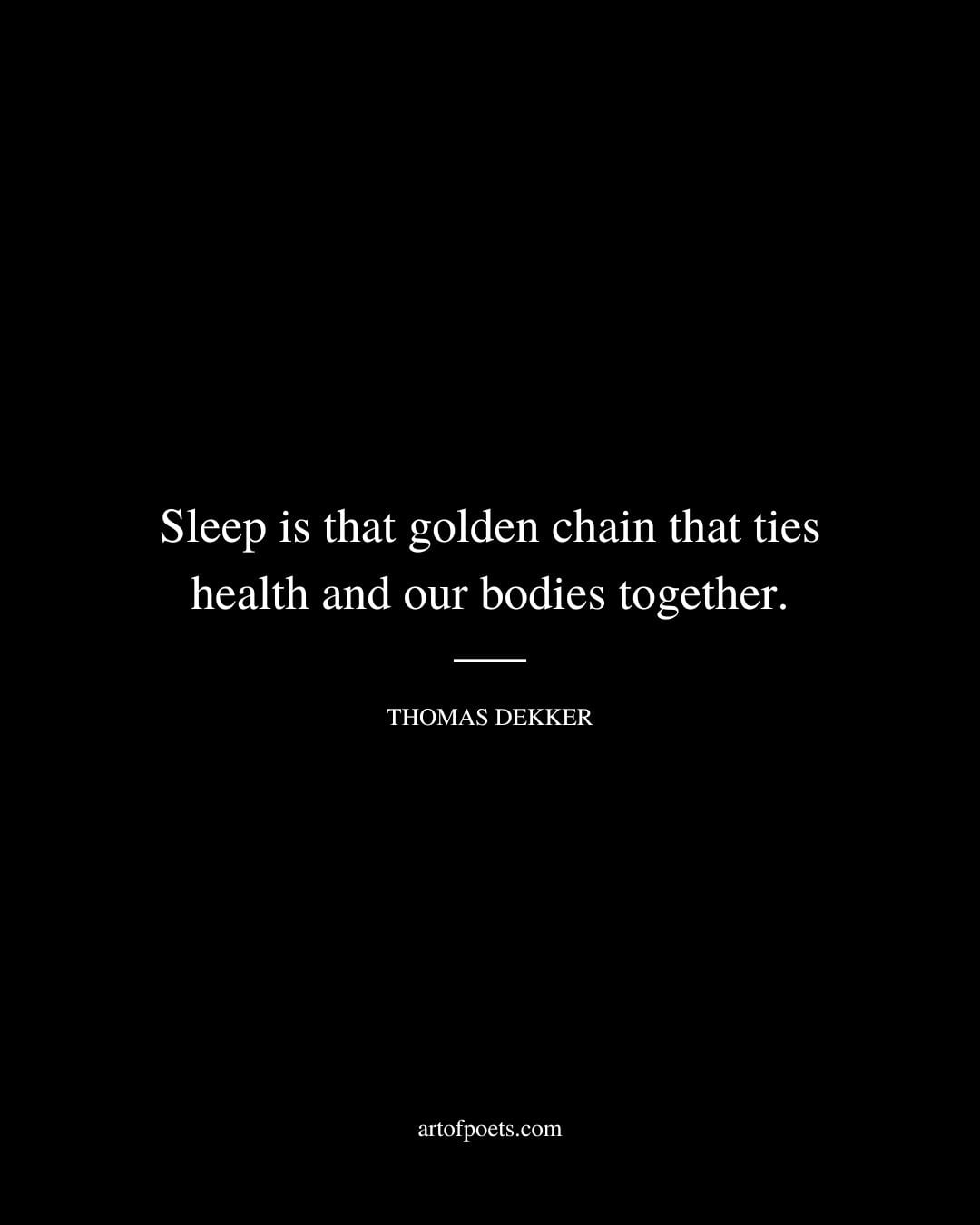 Sleep is that golden chain that ties health and our bodies together. Thomas Dekker