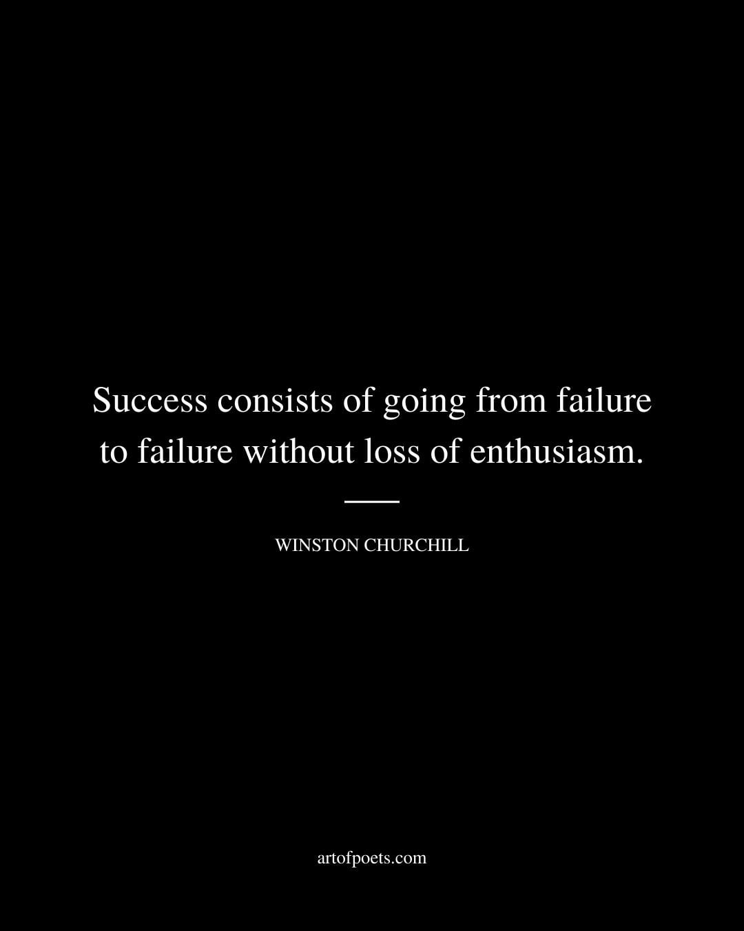 Success consists of going from failure to failure without loss of enthusiasm. Winston Churchill