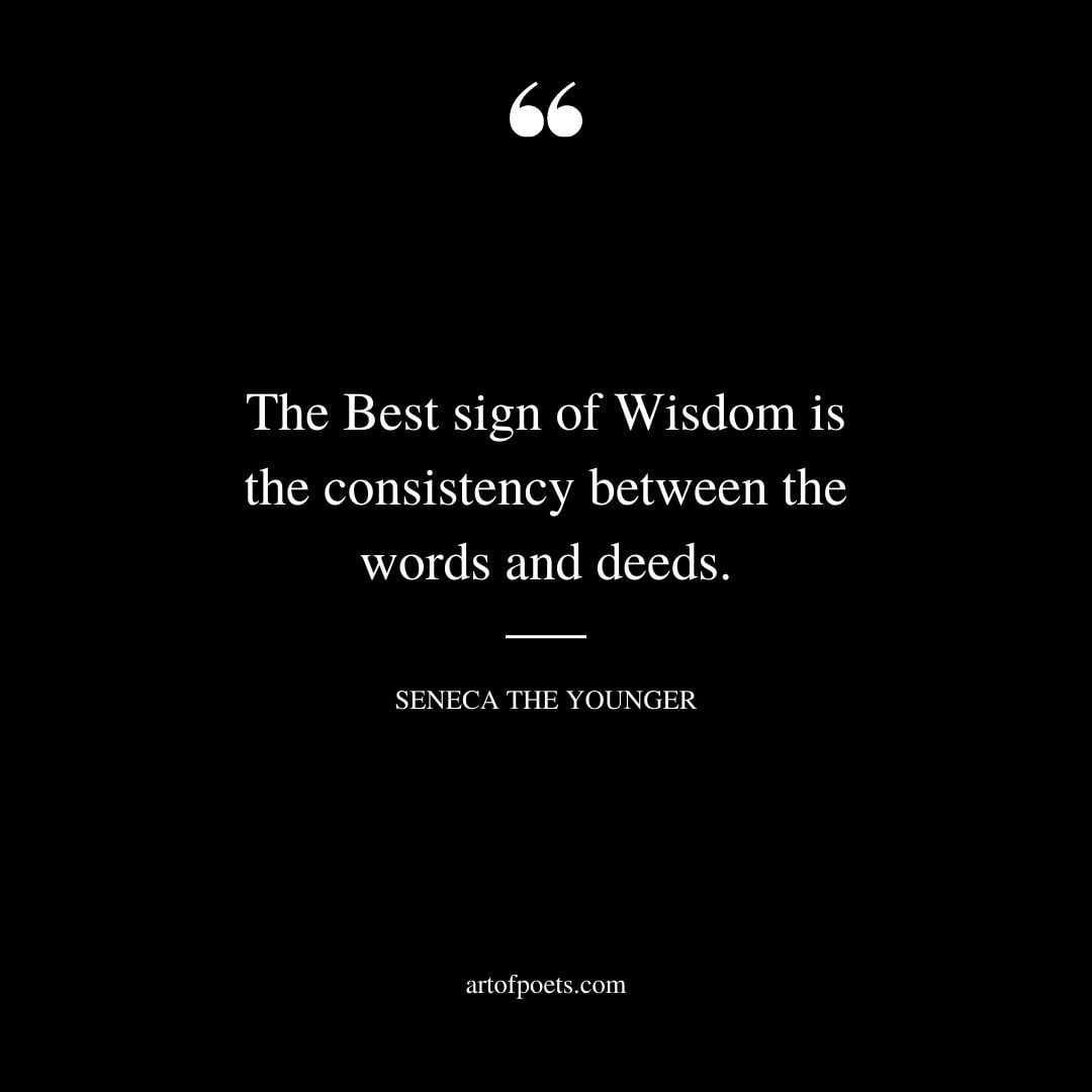 The Best sign of Wisdom is the consistency between the words and deeds… Seneca the Younger