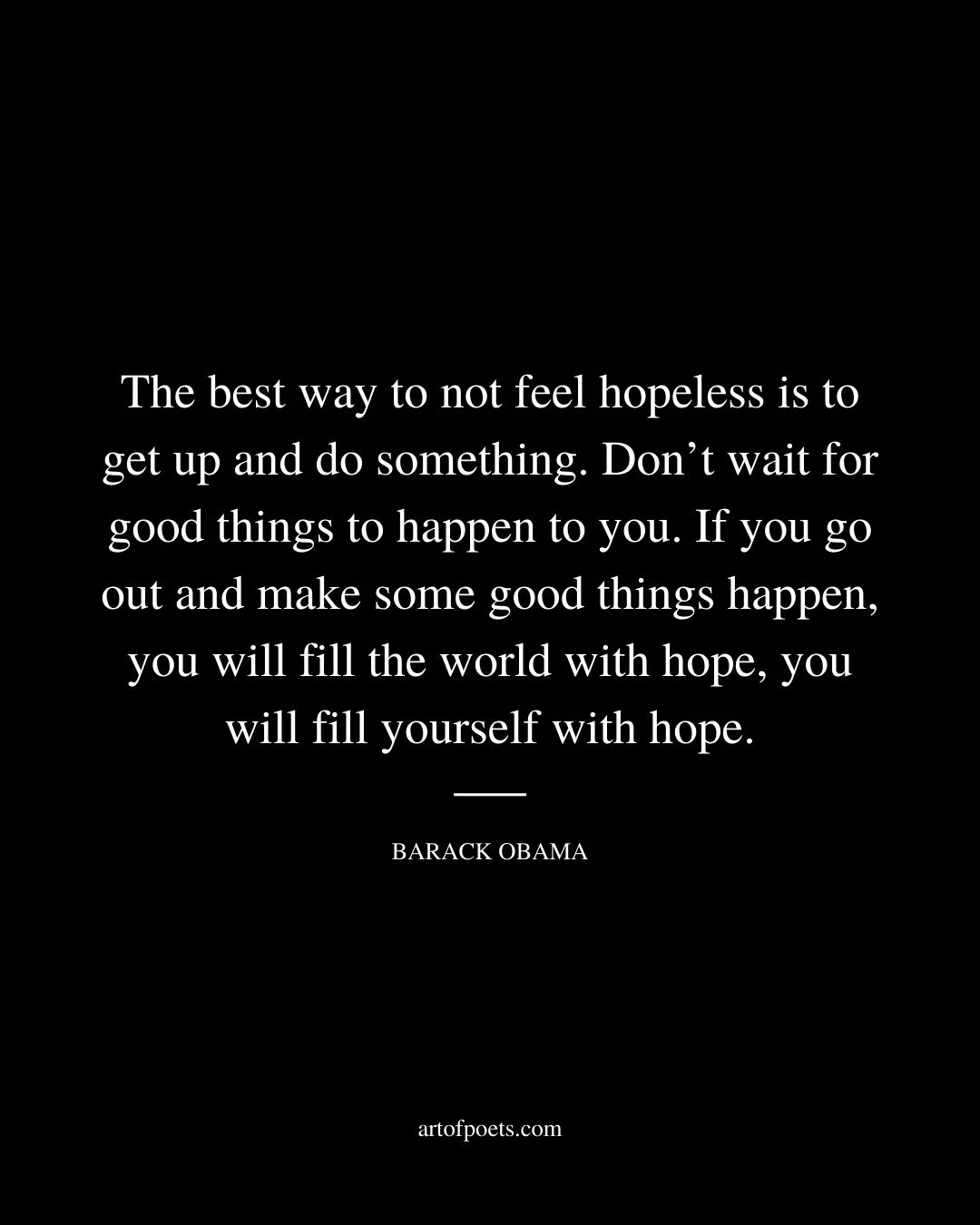 The best way to not feel hopeless is to get up and do something. Dont wait for good things to happen to you