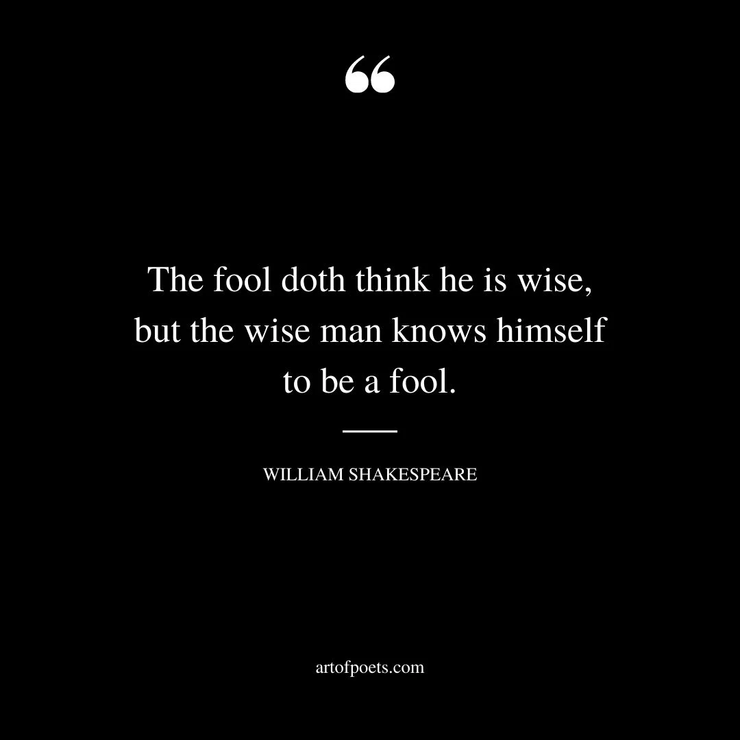 The fool doth think he is wise but the wise man knows himself to be a fool