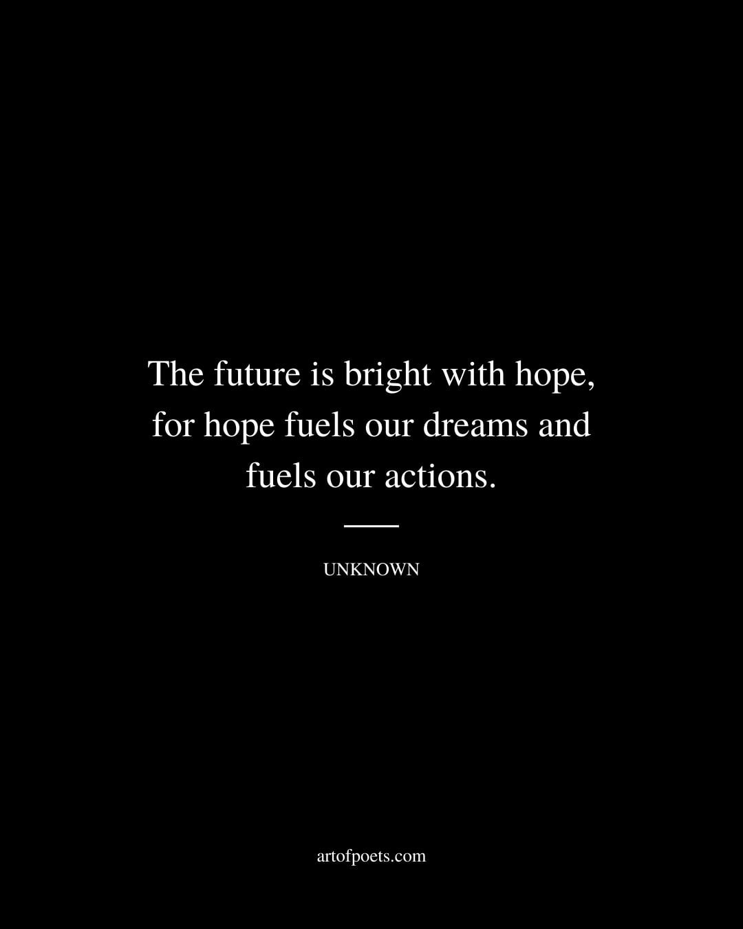 The future is bright with hope for hope fuels our dreams and fuels our actions. Unknown