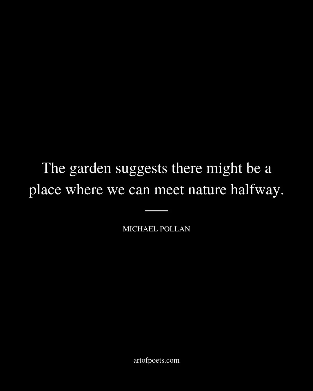 The garden suggests there might be a place where we can meet nature halfway. – Michael Pollan