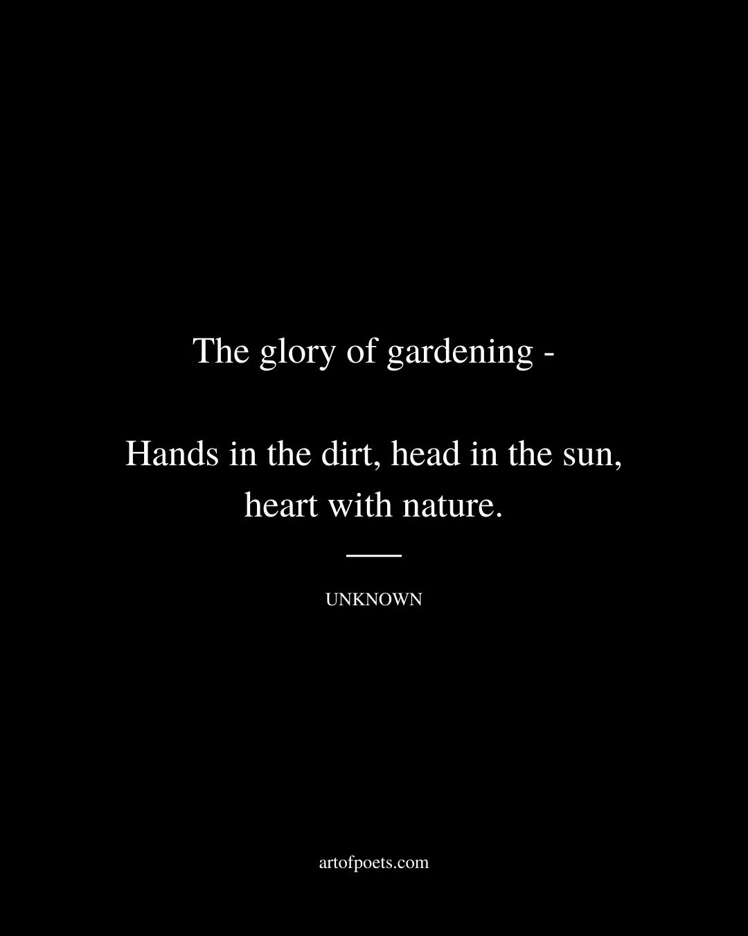 The glory of gardening—Hands in the dirt head in the sun heart with nature. Unknown