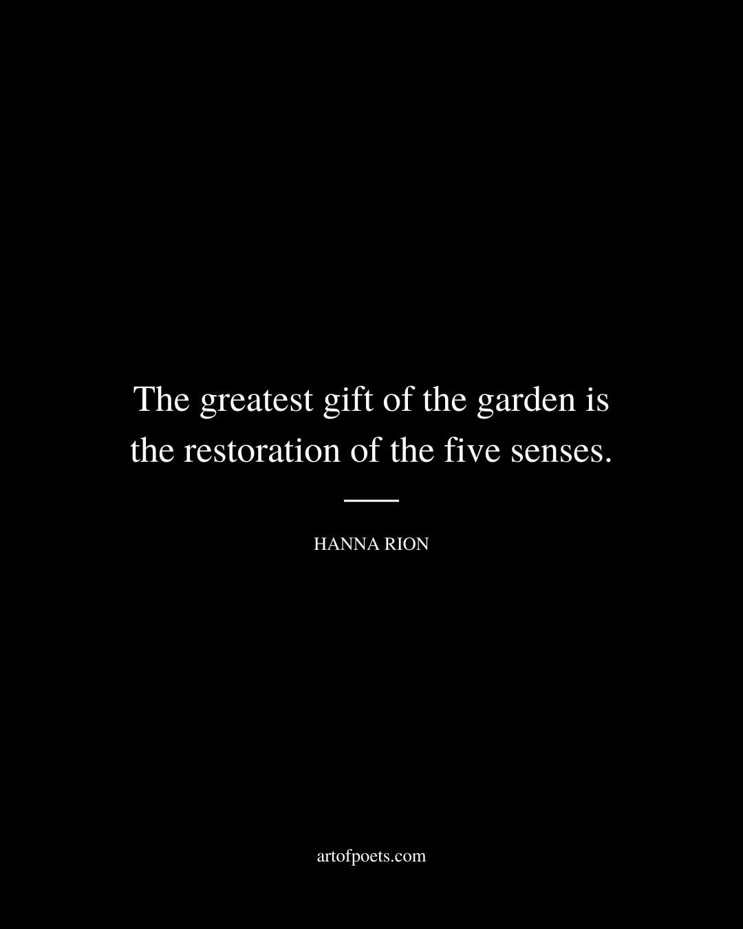 The greatest gift of the garden is the restoration of the five senses. Hanna Rion