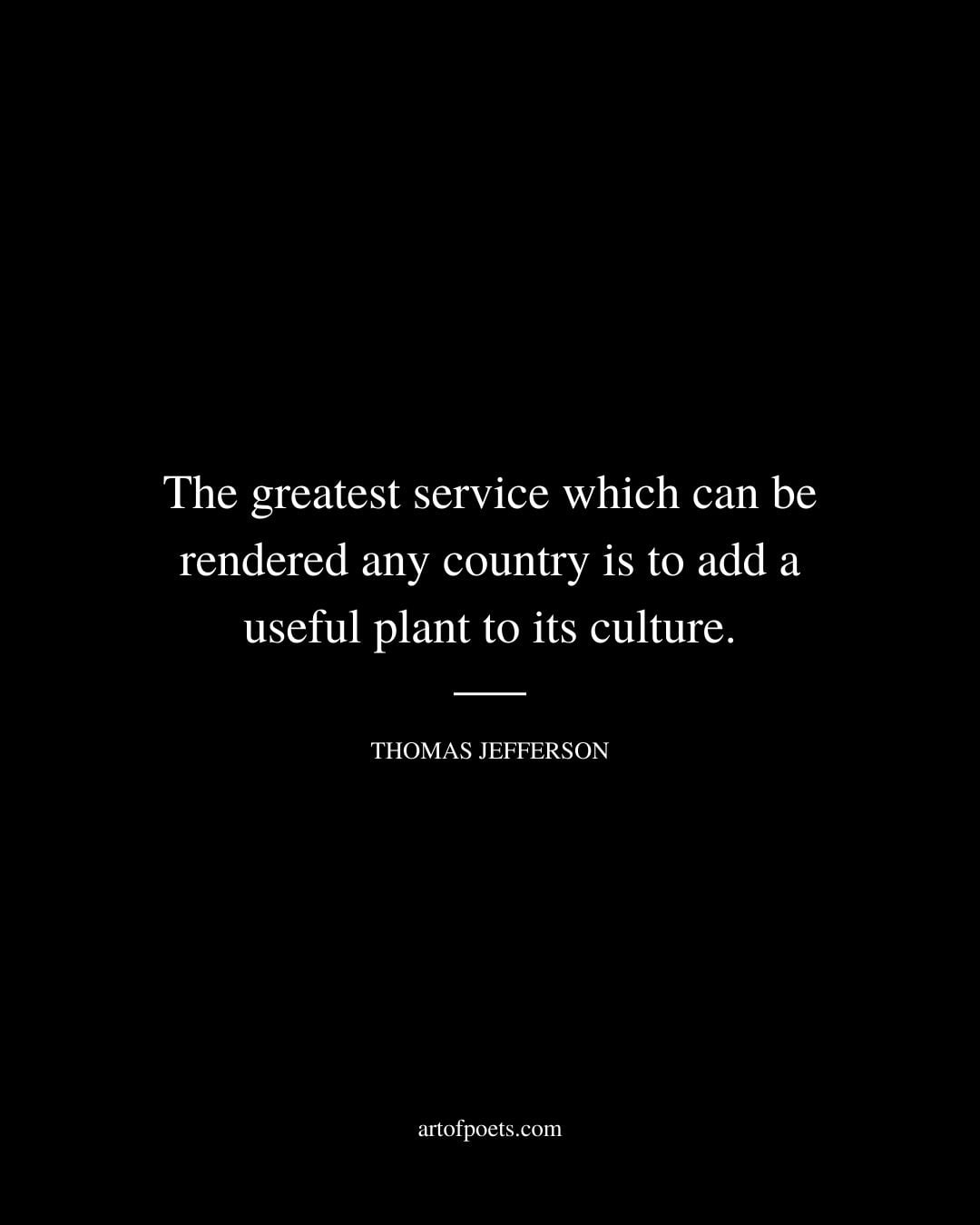 The greatest service which can be rendered any country is to add a useful plant to its culture. – Thomas Jefferson