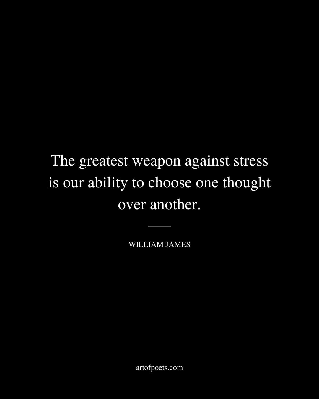 The greatest weapon against stress is our ability to choose one thought over another. ―William James